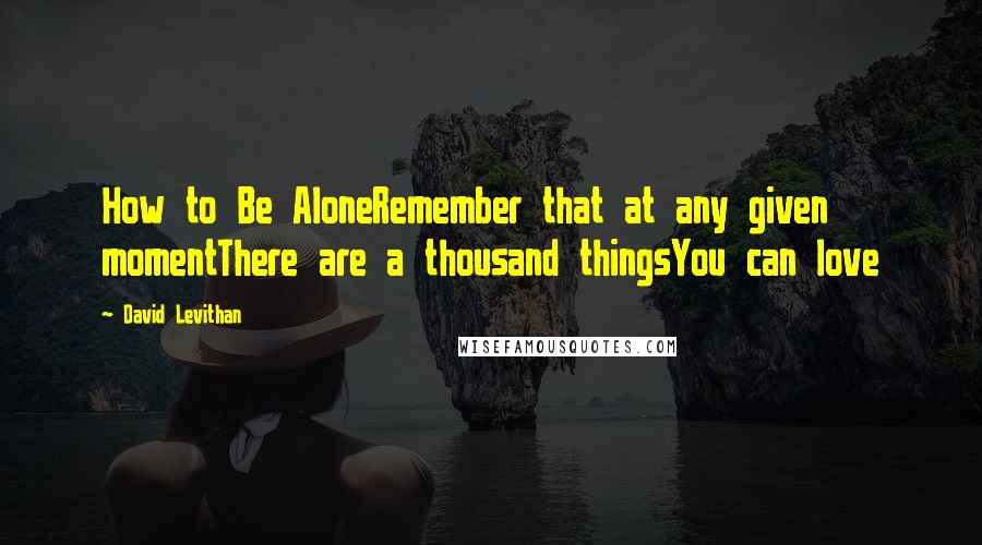 David Levithan Quotes: How to Be AloneRemember that at any given momentThere are a thousand thingsYou can love