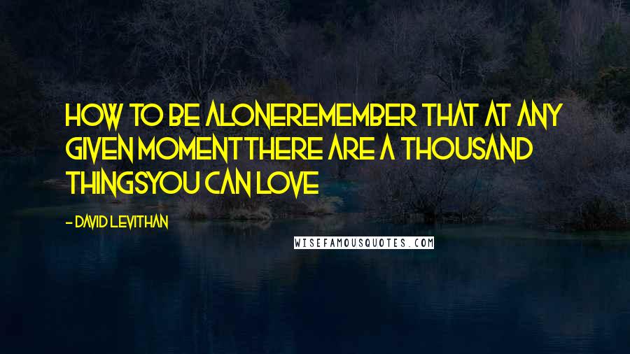David Levithan Quotes: How to Be AloneRemember that at any given momentThere are a thousand thingsYou can love