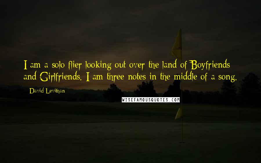 David Levithan Quotes: I am a solo flier looking out over the land of Boyfriends and Girlfriends. I am three notes in the middle of a song.