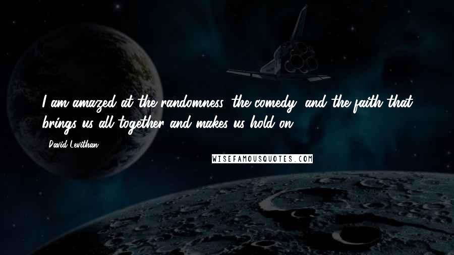 David Levithan Quotes: I am amazed at the randomness, the comedy, and the faith that brings us all together and makes us hold on.