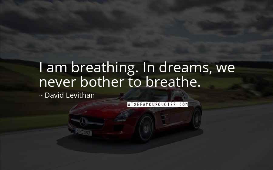 David Levithan Quotes: I am breathing. In dreams, we never bother to breathe.