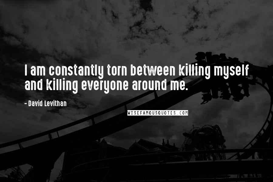 David Levithan Quotes: I am constantly torn between killing myself and killing everyone around me.