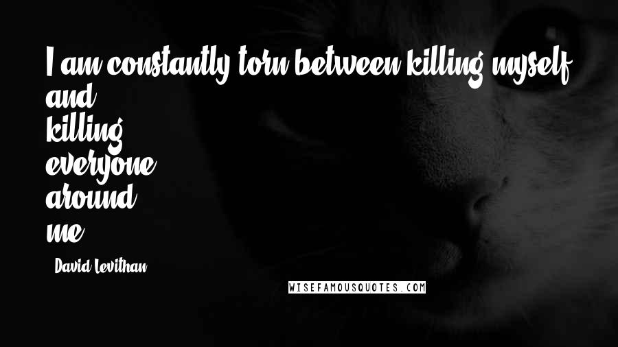 David Levithan Quotes: I am constantly torn between killing myself and killing everyone around me.