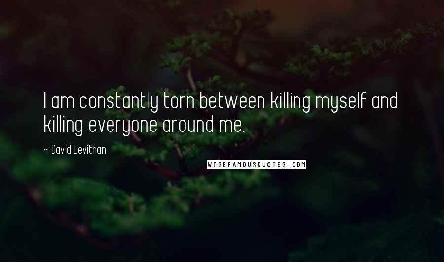 David Levithan Quotes: I am constantly torn between killing myself and killing everyone around me.