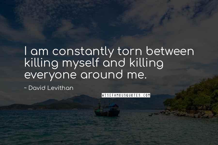 David Levithan Quotes: I am constantly torn between killing myself and killing everyone around me.