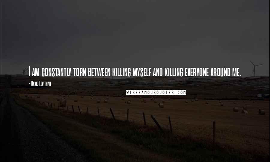 David Levithan Quotes: I am constantly torn between killing myself and killing everyone around me.