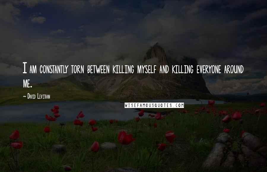 David Levithan Quotes: I am constantly torn between killing myself and killing everyone around me.