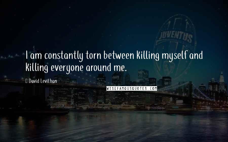 David Levithan Quotes: I am constantly torn between killing myself and killing everyone around me.
