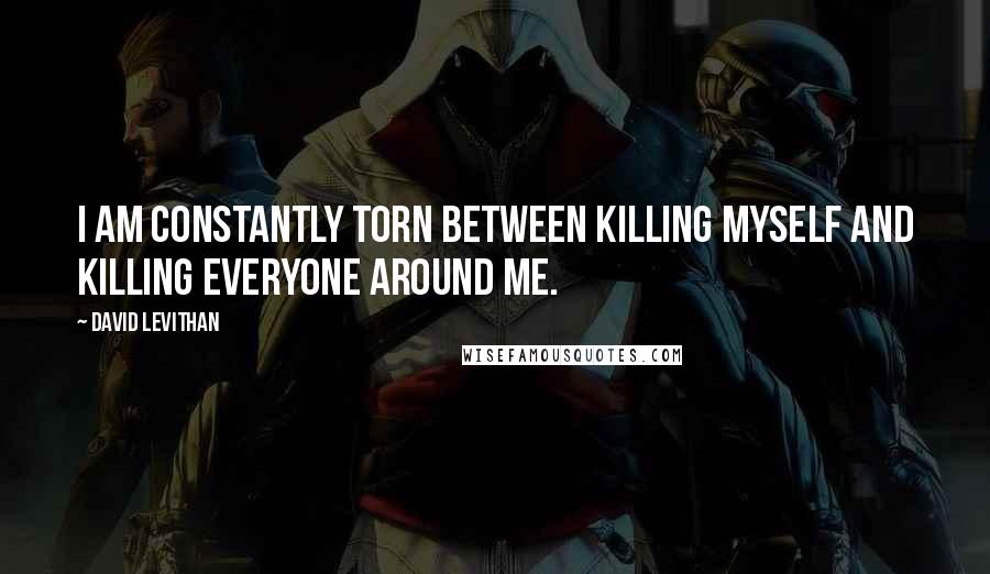 David Levithan Quotes: I am constantly torn between killing myself and killing everyone around me.