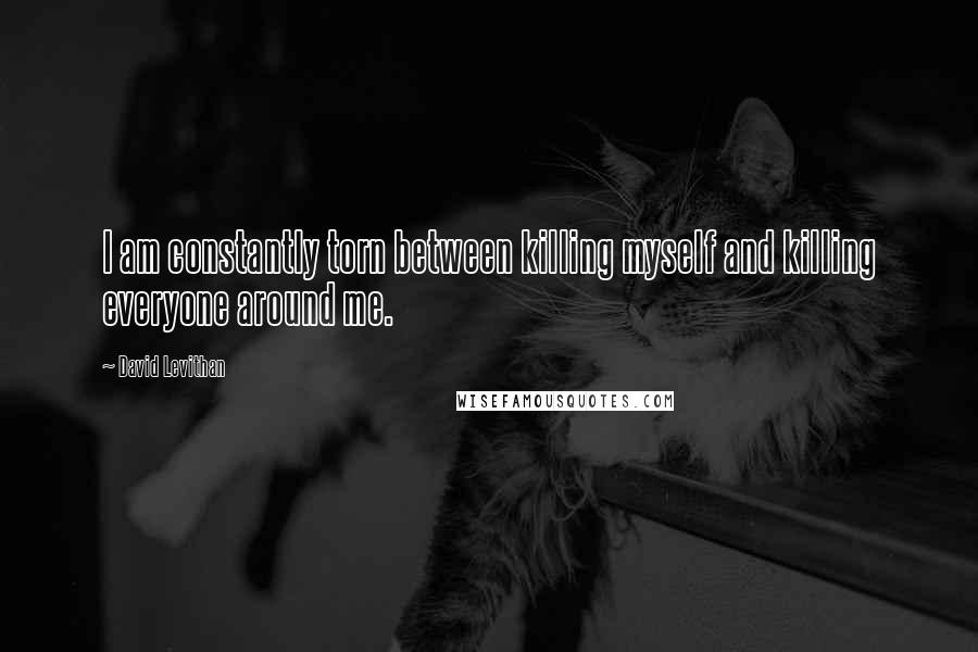 David Levithan Quotes: I am constantly torn between killing myself and killing everyone around me.