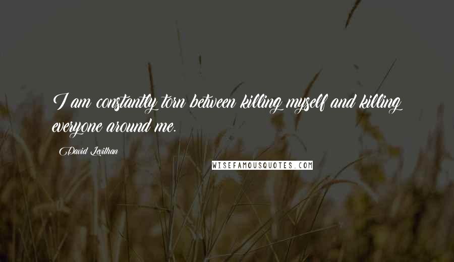 David Levithan Quotes: I am constantly torn between killing myself and killing everyone around me.