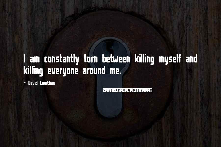 David Levithan Quotes: I am constantly torn between killing myself and killing everyone around me.