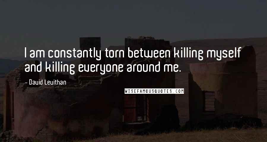 David Levithan Quotes: I am constantly torn between killing myself and killing everyone around me.