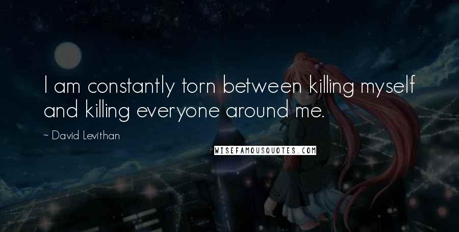 David Levithan Quotes: I am constantly torn between killing myself and killing everyone around me.