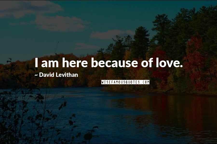 David Levithan Quotes: I am here because of love.