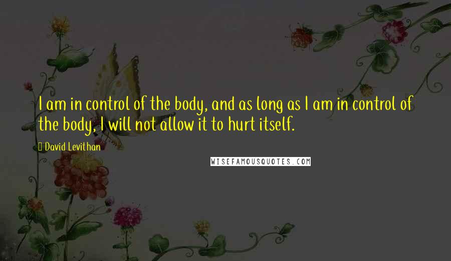 David Levithan Quotes: I am in control of the body, and as long as I am in control of the body, I will not allow it to hurt itself.
