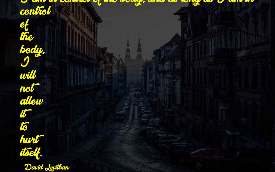 David Levithan Quotes: I am in control of the body, and as long as I am in control of the body, I will not allow it to hurt itself.