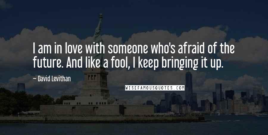 David Levithan Quotes: I am in love with someone who's afraid of the future. And like a fool, I keep bringing it up.