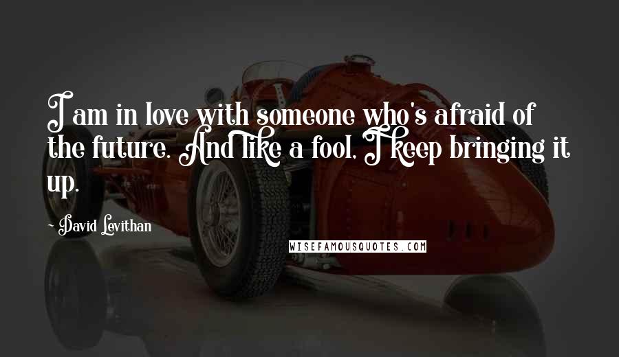 David Levithan Quotes: I am in love with someone who's afraid of the future. And like a fool, I keep bringing it up.