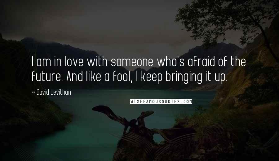 David Levithan Quotes: I am in love with someone who's afraid of the future. And like a fool, I keep bringing it up.