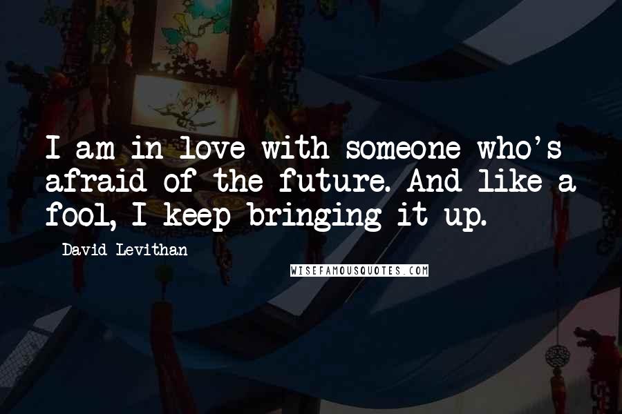 David Levithan Quotes: I am in love with someone who's afraid of the future. And like a fool, I keep bringing it up.