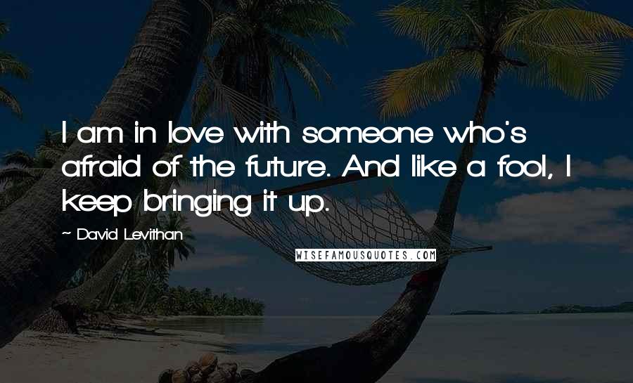 David Levithan Quotes: I am in love with someone who's afraid of the future. And like a fool, I keep bringing it up.