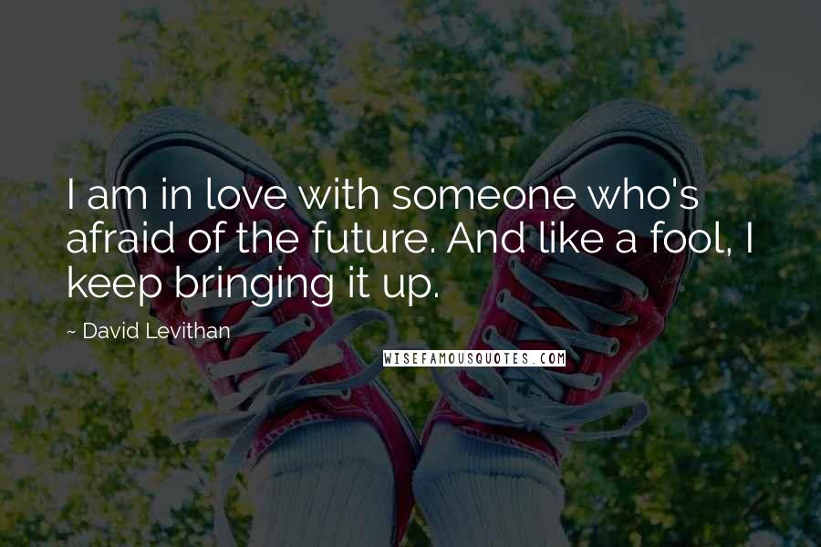 David Levithan Quotes: I am in love with someone who's afraid of the future. And like a fool, I keep bringing it up.