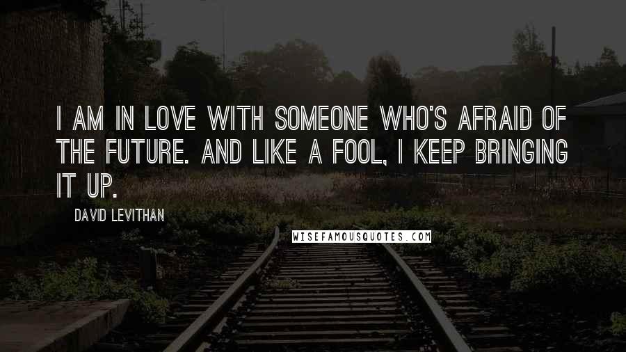 David Levithan Quotes: I am in love with someone who's afraid of the future. And like a fool, I keep bringing it up.