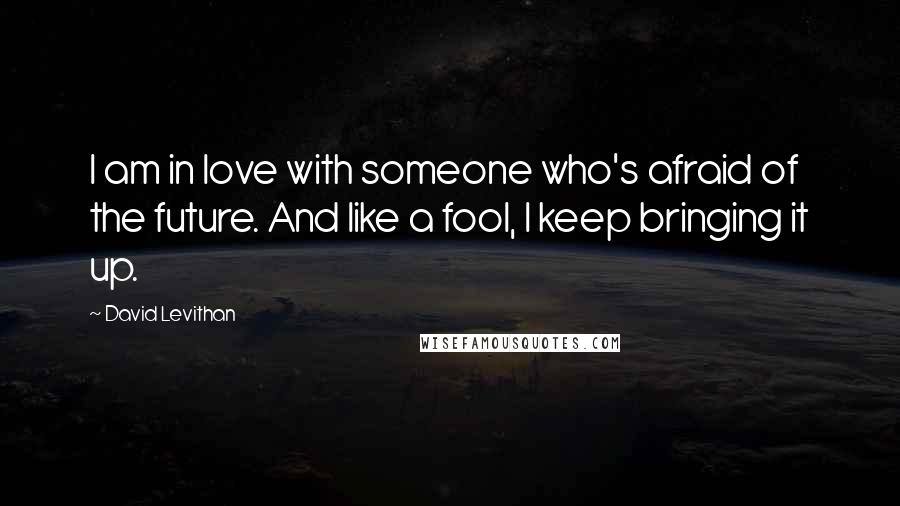 David Levithan Quotes: I am in love with someone who's afraid of the future. And like a fool, I keep bringing it up.