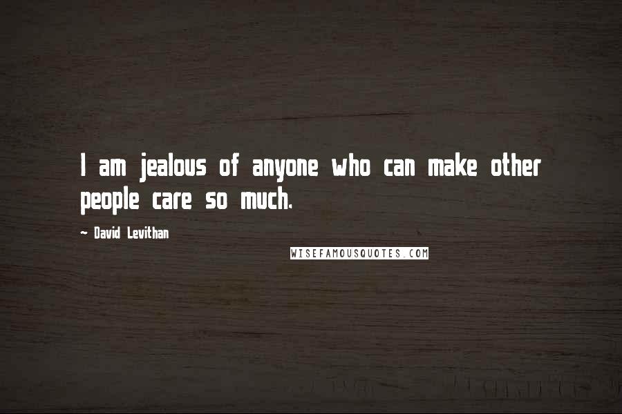 David Levithan Quotes: I am jealous of anyone who can make other people care so much.