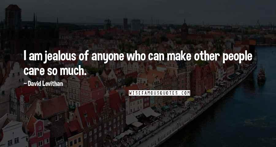 David Levithan Quotes: I am jealous of anyone who can make other people care so much.