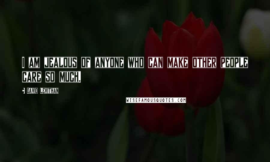 David Levithan Quotes: I am jealous of anyone who can make other people care so much.