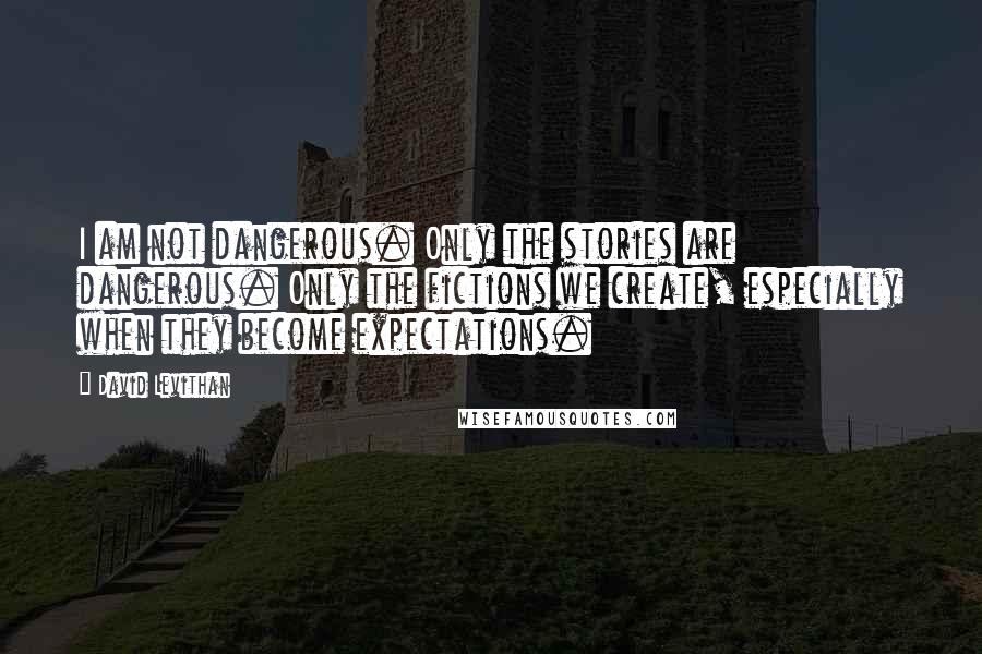 David Levithan Quotes: I am not dangerous. Only the stories are dangerous. Only the fictions we create, especially when they become expectations.