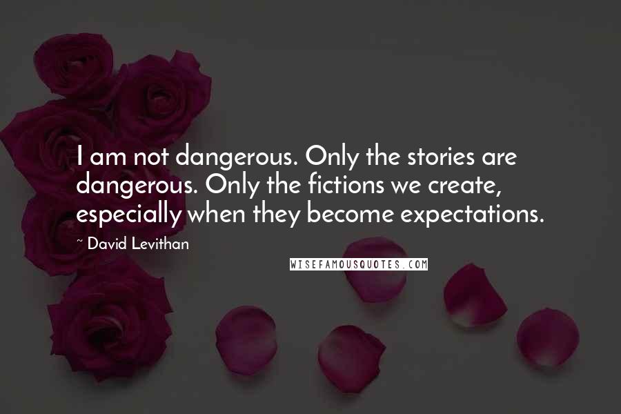 David Levithan Quotes: I am not dangerous. Only the stories are dangerous. Only the fictions we create, especially when they become expectations.