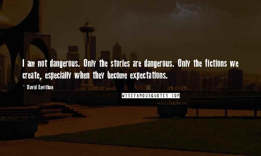David Levithan Quotes: I am not dangerous. Only the stories are dangerous. Only the fictions we create, especially when they become expectations.