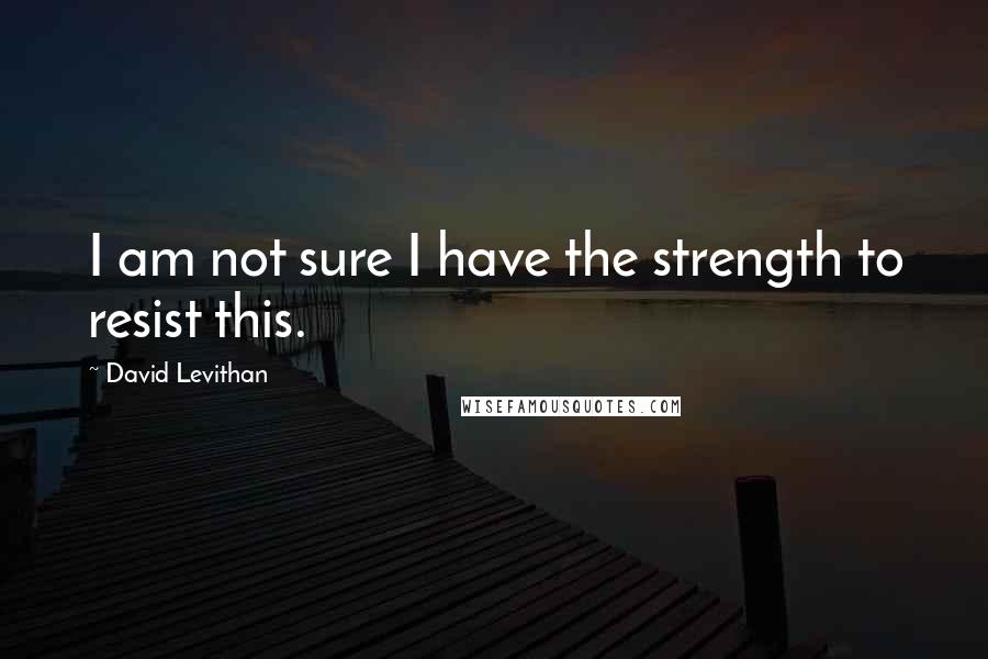 David Levithan Quotes: I am not sure I have the strength to resist this.