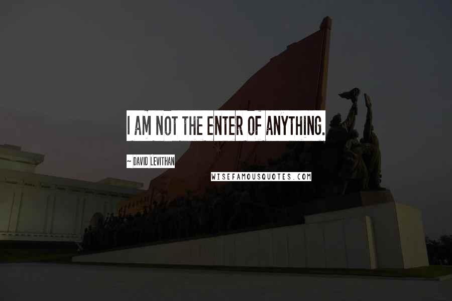 David Levithan Quotes: I am not the enter of anything.