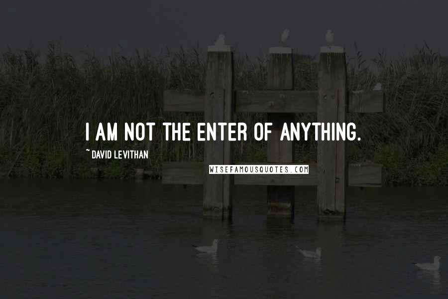 David Levithan Quotes: I am not the enter of anything.