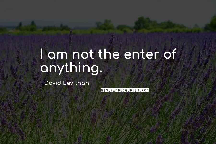 David Levithan Quotes: I am not the enter of anything.