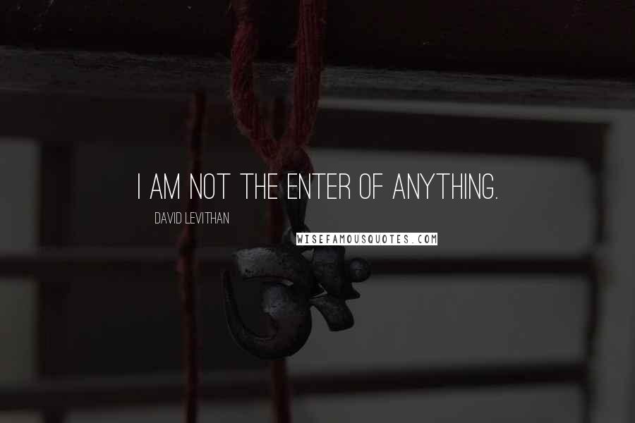 David Levithan Quotes: I am not the enter of anything.