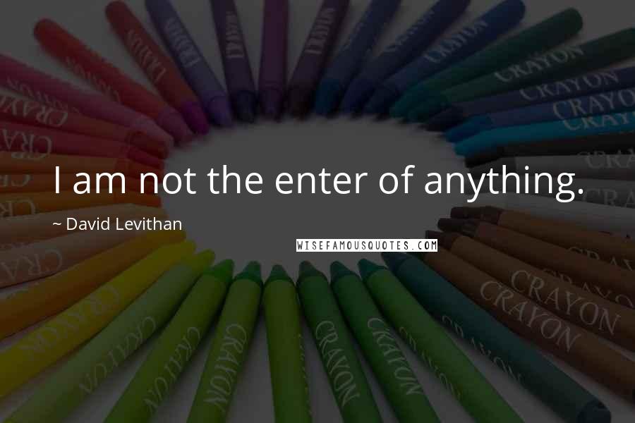 David Levithan Quotes: I am not the enter of anything.