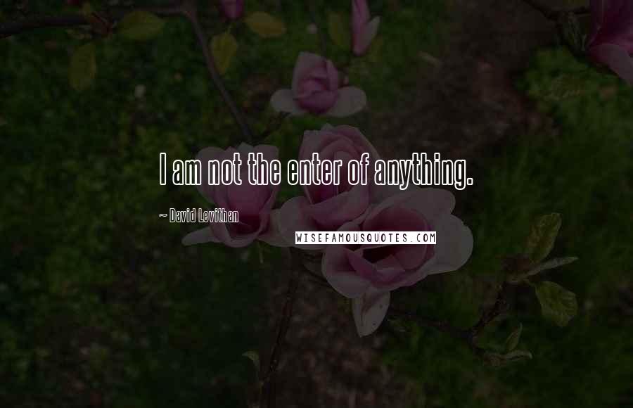 David Levithan Quotes: I am not the enter of anything.