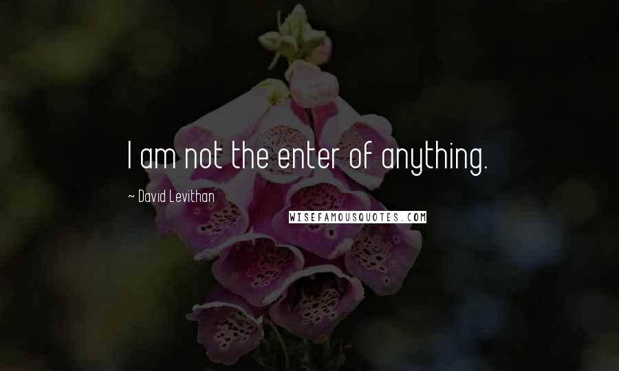 David Levithan Quotes: I am not the enter of anything.