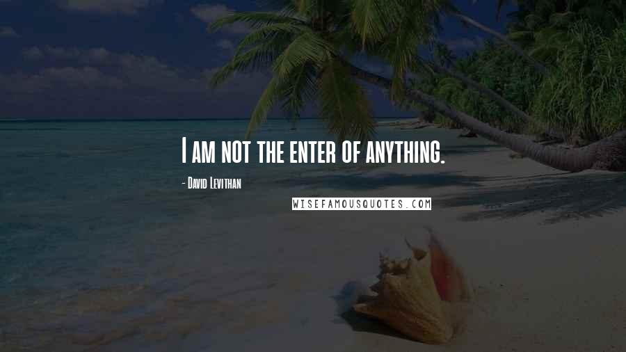 David Levithan Quotes: I am not the enter of anything.