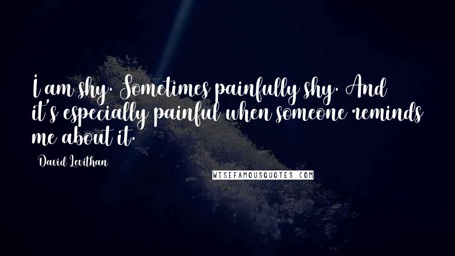 David Levithan Quotes: I am shy. Sometimes painfully shy. And it's especially painful when someone reminds me about it.