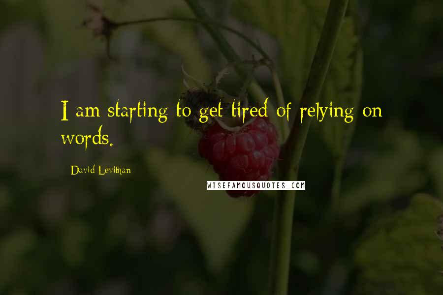 David Levithan Quotes: I am starting to get tired of relying on words.