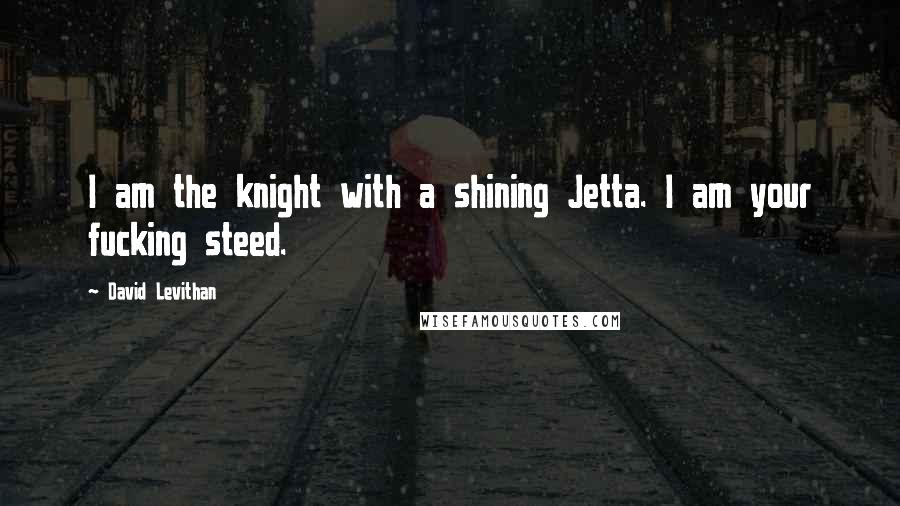 David Levithan Quotes: I am the knight with a shining Jetta. I am your fucking steed.