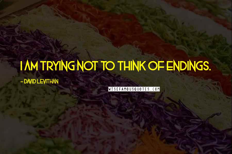 David Levithan Quotes: I am trying not to think of endings.