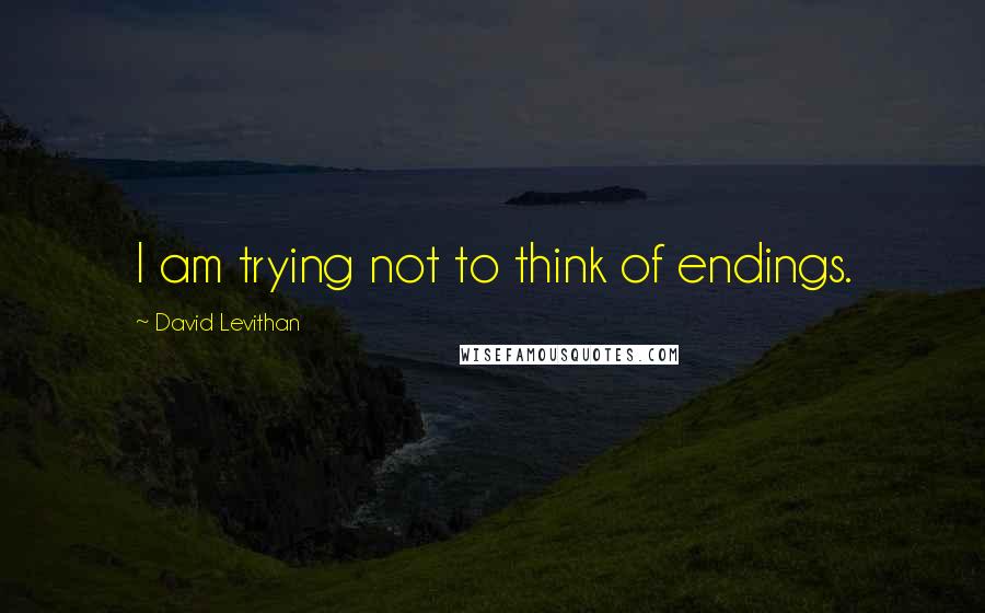 David Levithan Quotes: I am trying not to think of endings.