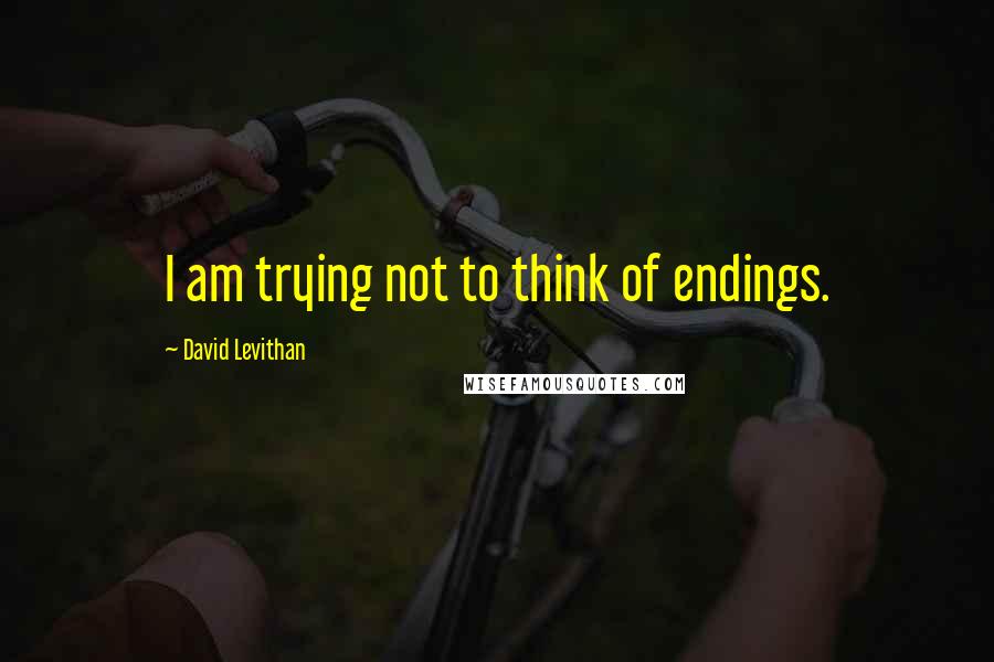 David Levithan Quotes: I am trying not to think of endings.